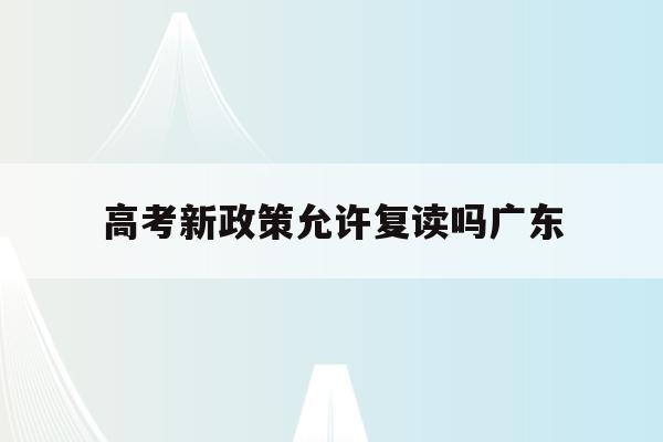 高考新政策允许复读吗广东(2021年广东高考不允许复读)