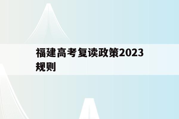 福建高考复读政策2023规则(福建高考复读政策2023规则详解)