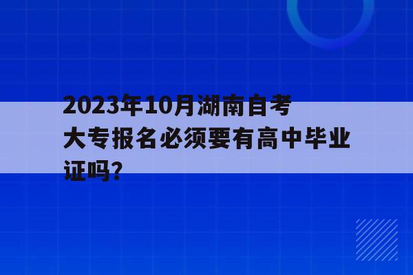 2023年10月湖南自考大專報名必須要有高中畢業證嗎？的簡單介紹