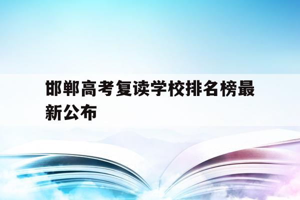 邯郸高考复读学校排名榜最新公布(邯郸高考复读学校排名榜最新公布图片)