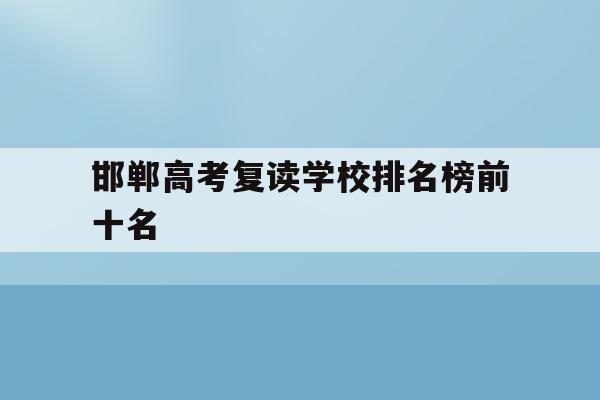 邯郸高考复读学校排名榜前十名(邯郸高考复读学校排名榜前十名有哪些)