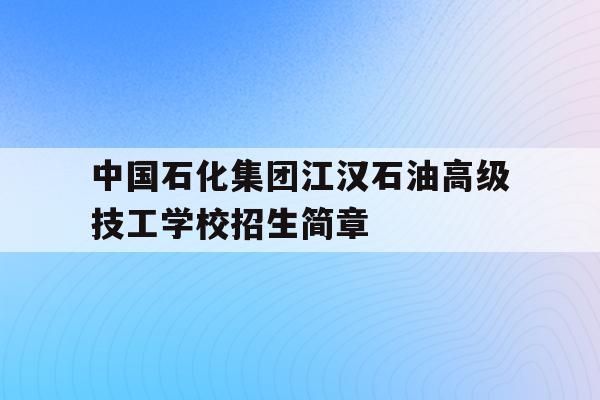 关于中国石化江汉石油高级技工学校招生简章的信息