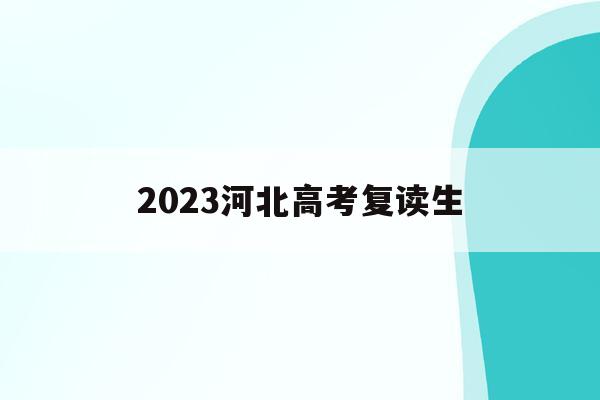 2023河北高考复读生(2023河北高考复读生有多少人)