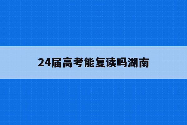 24届高考能复读吗湖南(2024新高考可以复读吗?)