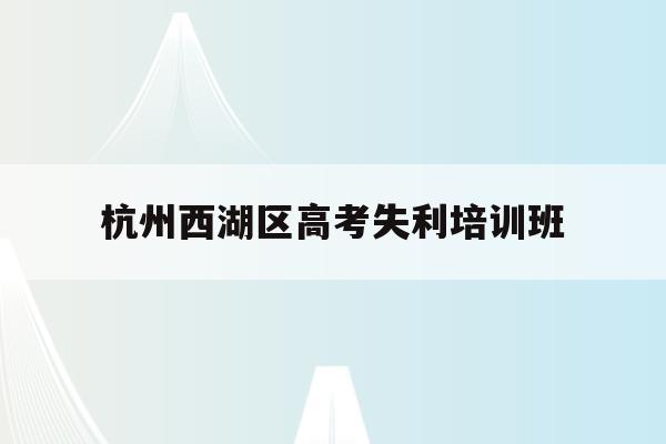 杭州西湖區高考失利培訓班(杭州哪個培訓機構針對高考好一點)