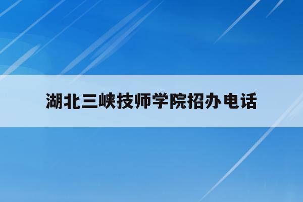 湖北三峡技师学院招办电话(湖北三峡职业技术学校招生办电话)