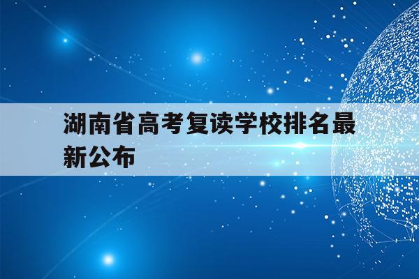 湖南省高考复读学校排名最新公布(湖南省高考复读学校排名最新公布表)