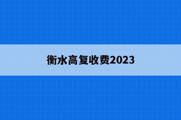 衡水高复收费2023(河北衡水高中复读班招生电话)