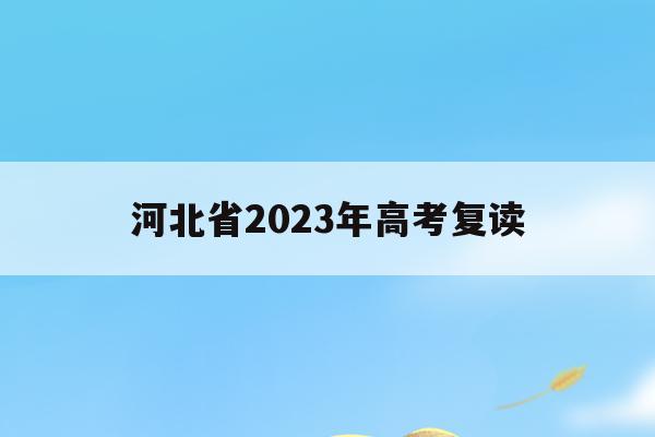 河北省2023年高考复读(河北省2023年高考复读生有多少人)