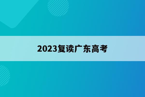2023复读广东高考(2023复读广东高考要注意的改变)