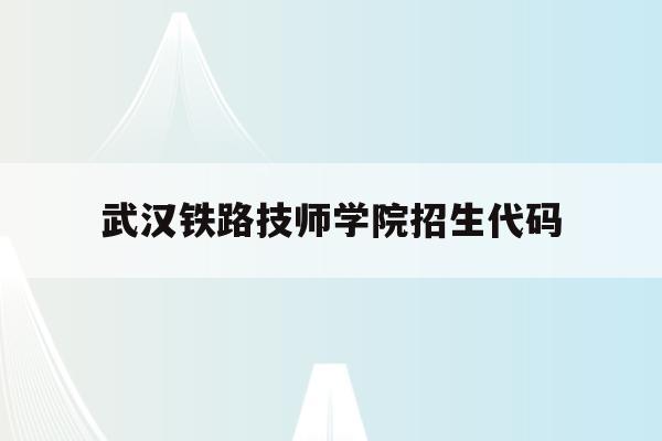 武汉铁路技师学院招生代码(2020武汉铁路职业技术学院招生计划)