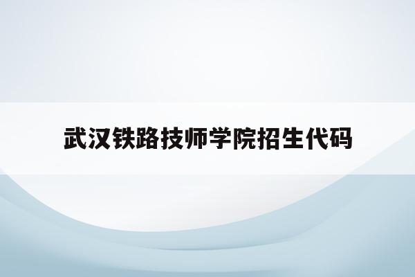 武汉铁路技师学院招生代码(武汉铁路职业技术学院2021招生章程)