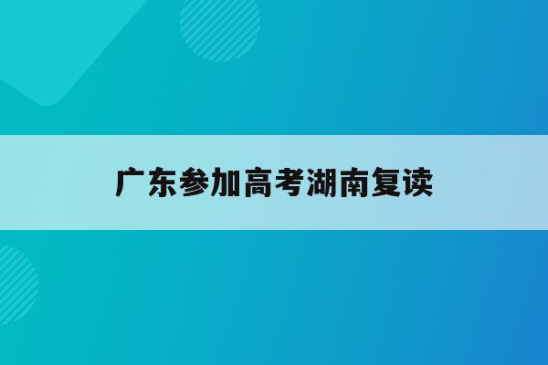 广东参加高考湖南复读(广东高考复读政策2020)