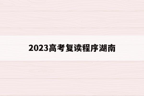 2023高考复读程序湖南(湖南2021复读生怎么参加高考)