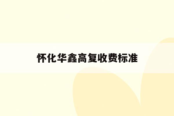 怀化华鑫高复收费标准(华鑫高级中学是普高吗?)