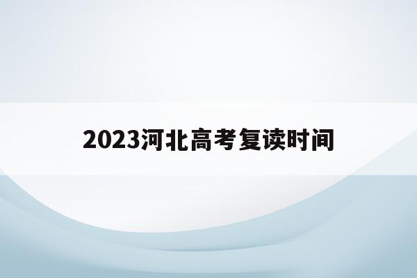 2023河北高考复读时间(2023河北高考复读时间表)