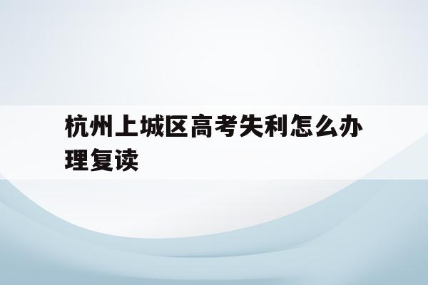 關于杭州上城區高考失利怎么辦理復讀的信息