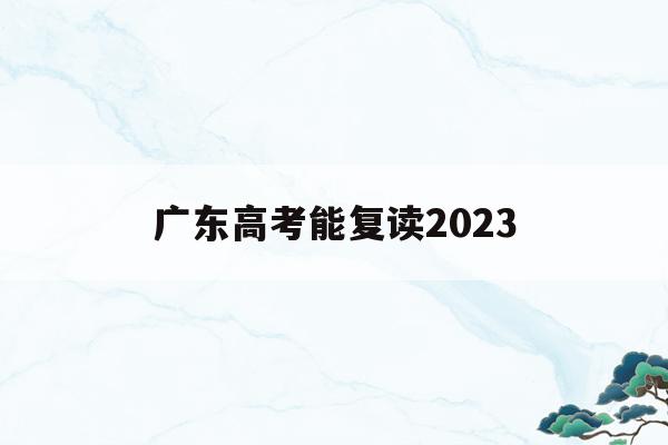 广东高考能复读2023(广东2021年高考能复读吗)