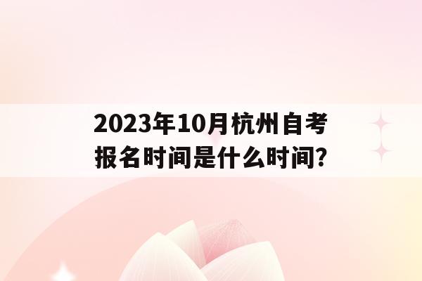 關于2023年10月杭州自考報名時間是什么時間？的信息