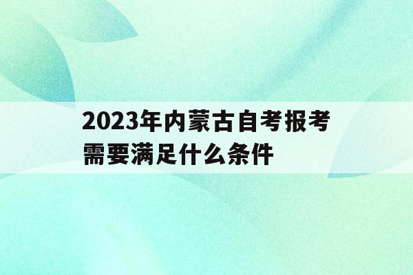 2023年內蒙古自考報考需要滿足什么條件(2023年內蒙古自考報考需要滿足什么條件呢)