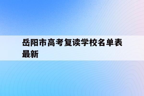 岳阳市高考复读学校名单表最新(岳阳市高考复读学校名单表最新消息)