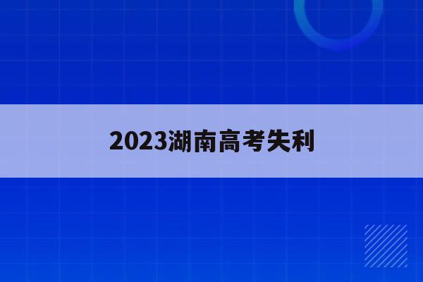 2023湖南高考失利(湖南2023高考新政策)