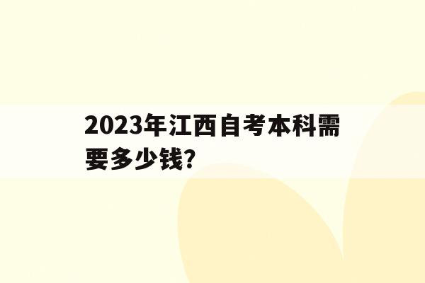 2023年江西自考本科需要多少錢？(2023年江西自考本科需要多少錢報名)