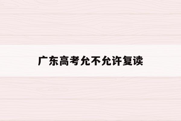 广东高考允不允许复读(2021年广东高考不允许复读)