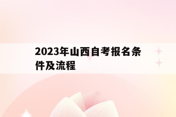 2023年山西自考報名條件及流程(2023年山西自考報名條件及流程表)
