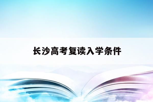 长沙高考复读入学条件(2021年长沙高三复读学校报名时间)