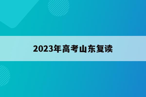 2023年高考山东复读(2023高考山东复读生人数)