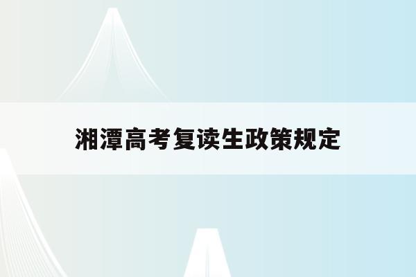 湘潭高考复读生政策规定(湘潭高考复读生政策规定文件)