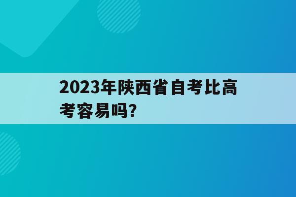 包含2023年陜西省自考比高考容易嗎？的詞條