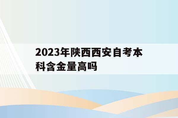 關于2023年陜西西安自考本科含金量高嗎的信息