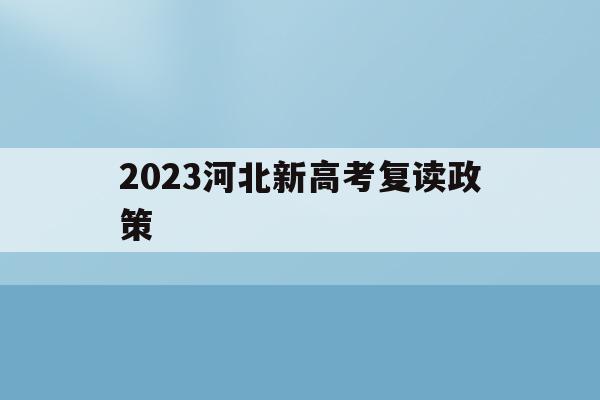 2023河北新高考复读政策(2021高考的河北考生2022复读)