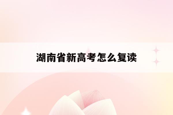 湖南省新高考怎么复读(2021湖南高考复读新政策)