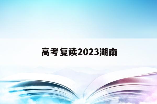 高考复读2023湖南(湖南高考复读政策2020)