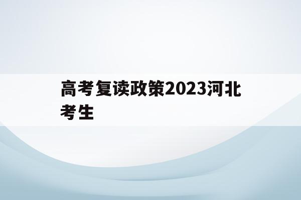 高考复读政策2023河北考生(河北高考复读生录取有什么特殊要求)