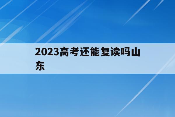 2023高考还能复读吗山东(2021年山东高三还可以复读)
