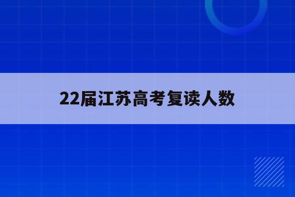 22届江苏高考复读人数(江苏省2021年高考复读人数暴涨)