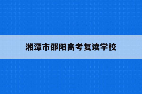湘潭市邵阳高考复读学校(邵阳高中复读学校有哪些2020年)