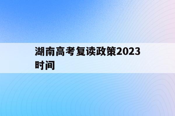 湖南高考复读政策2023时间(湖南高考复读政策2023时间表)