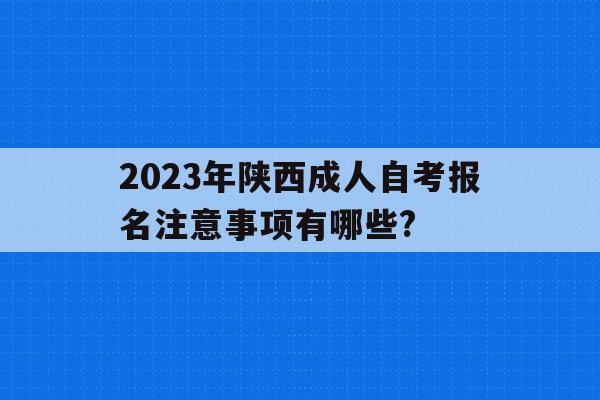 2023年陜西成人自考報名注意事項有哪些?的簡單介紹