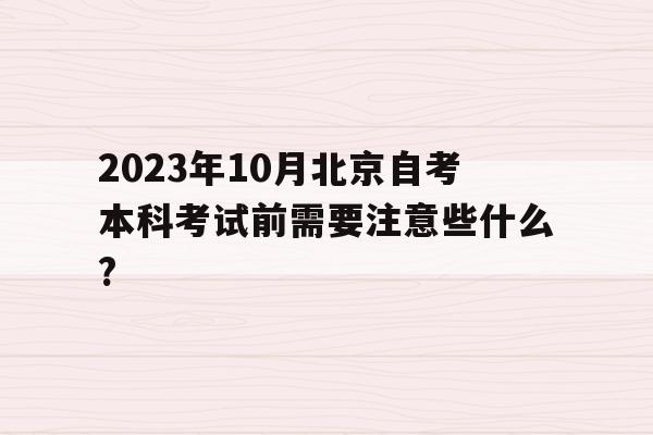 2023年10月北京自考本科考試前需要注意些什么?的簡單介紹