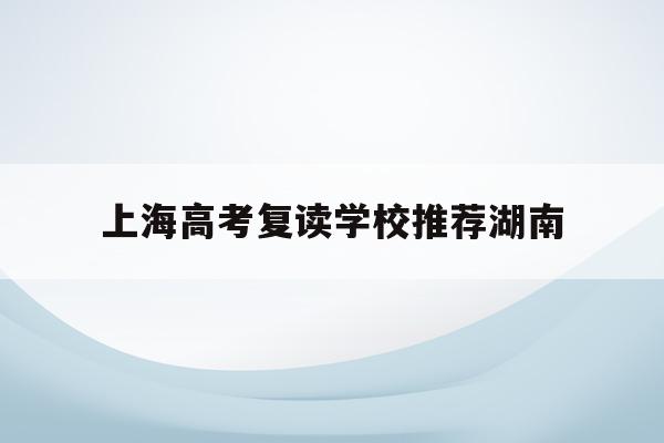 上海高考复读学校推荐湖南(上海高考复读学校哪个口碑最好)
