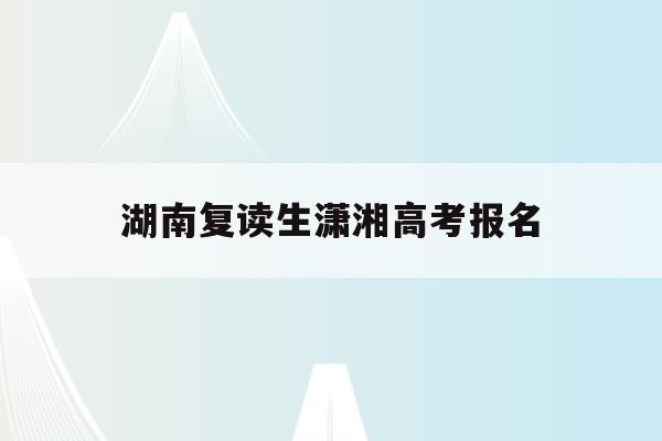 湖南复读生潇湘高考报名(湖南2021复读生怎么参加高考)