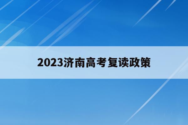 2023济南高考复读政策(济南高三复读学校怎么选 哪个学校比较好)