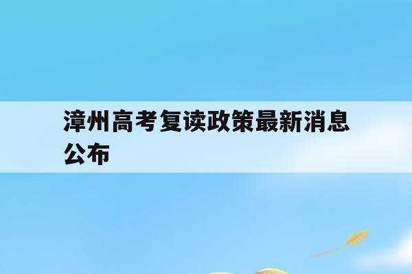 漳州高考復讀政策最新消息公布(漳州高考復讀政策最新消息公布了嗎)