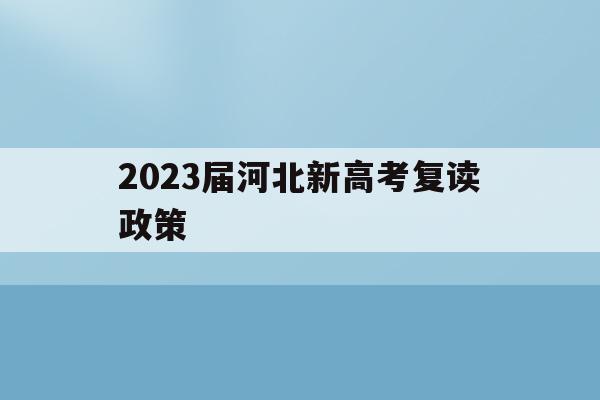 2023届河北新高考复读政策(2021年河北新高考还有复读生吗)