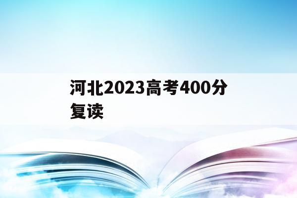 河北2023高考400分复读(2021高考的河北考生2022复读)